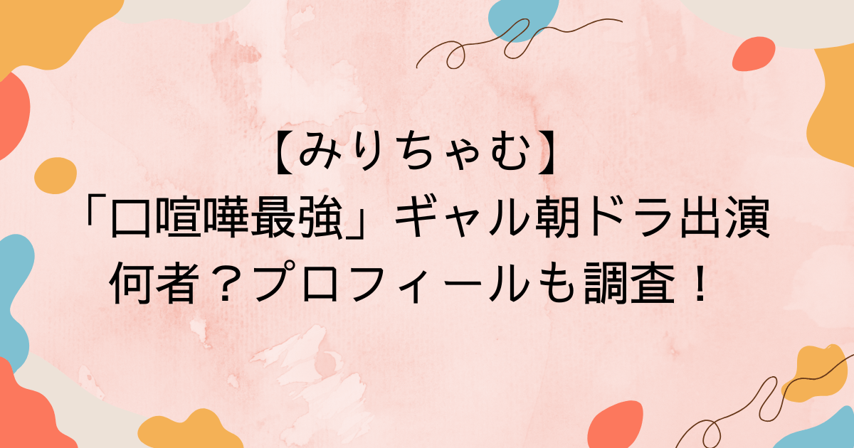 【みりちゃむ】「口喧嘩最強」ギャル朝ドラ出演・何者？プロフィールも調査！