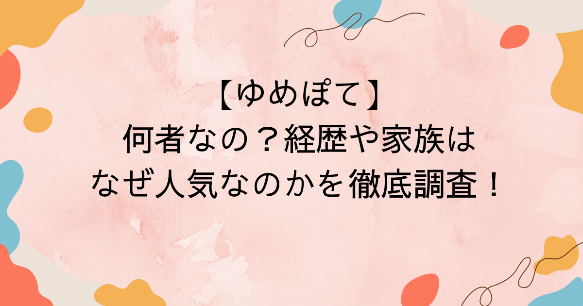 【ゆめぽて】何者なの？経歴や家族は、なぜ人気なのかを調査！