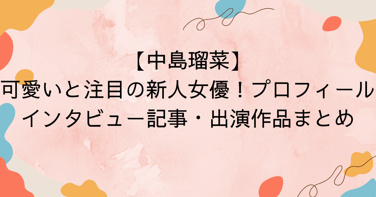 【中島瑠菜】可愛いと注目の新人女優！プロフィール、インタビュー記事、出演作品まとめ