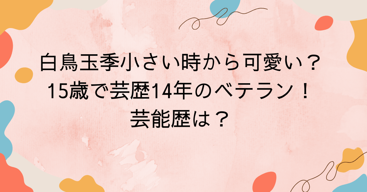 白鳥玉季小さい時から可愛い？15歳で芸歴14年のベテラン！芸能歴は？