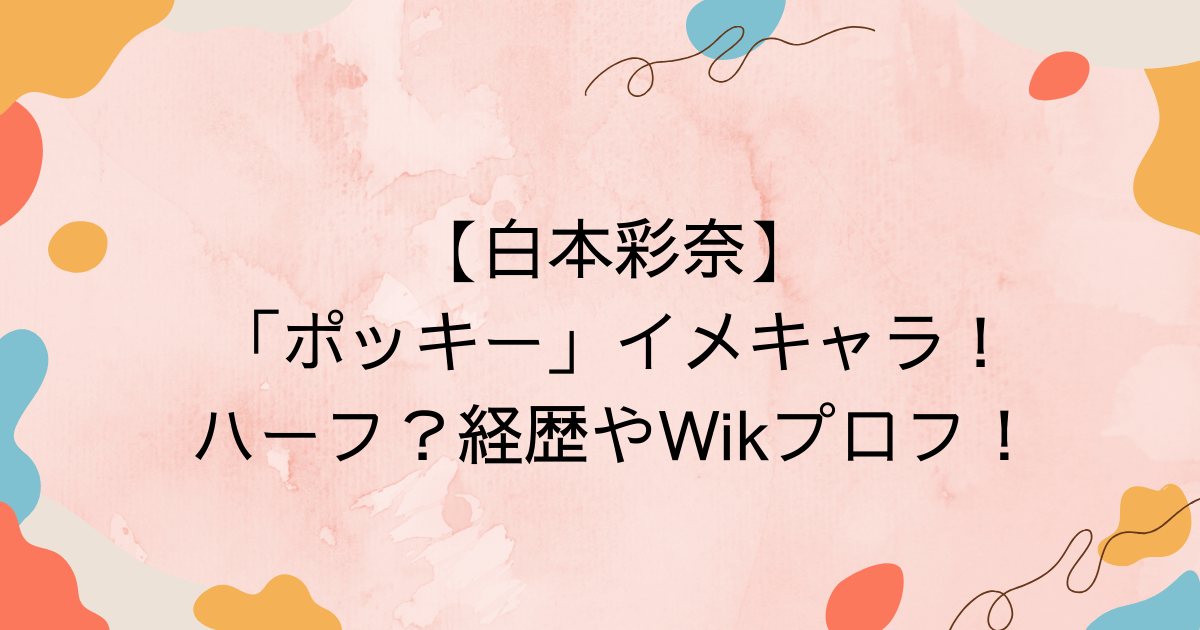 【白本彩奈】「ポッキー」イメキャラ！ハーフ？経歴やWikプロフ！