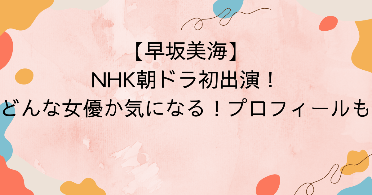 【早坂美海】NHK朝ドラ初出演！どんな女優か気になる！プロフィールも