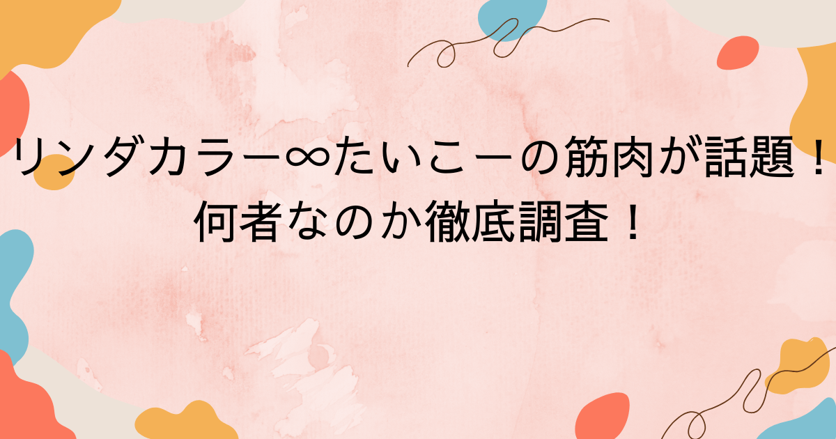 リンダカラー∞たいこーの筋肉が話題！何者なのか徹底調査！