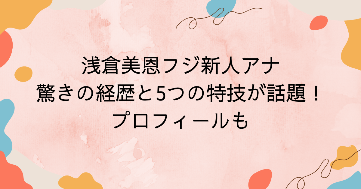 浅倉美恩フジ新人アナ｜驚きの経歴と5つの特技が話題！プロフィールも