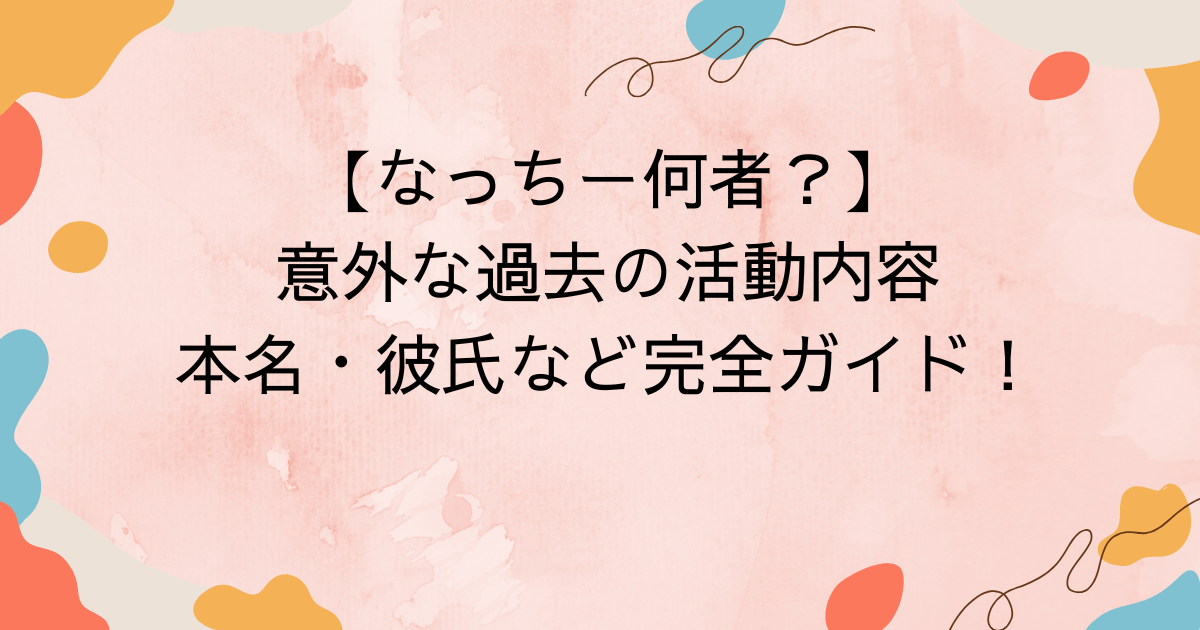 【なっちー何者？】意外な過去の活動内容・本名・彼氏など完全ガイド！