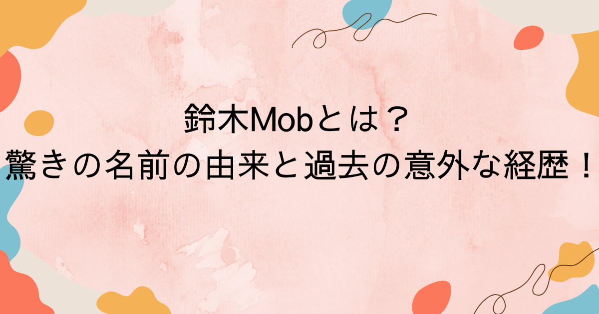 鈴木Mobとは？ 驚きの名前の由来と過去の意外な経歴！