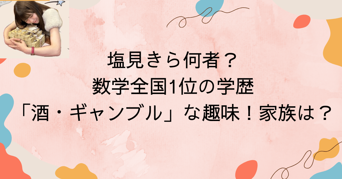 塩見きら何者？数学全国1位の学歴「酒・ギャンブル」な趣味！家族や経歴も