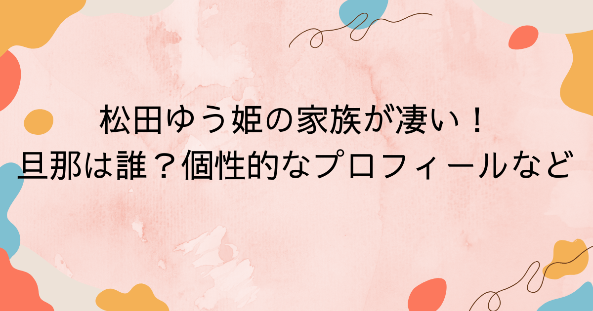 松田ゆう姫の家族が凄い！旦那は誰？ちょっと個性的なプロフィールなど