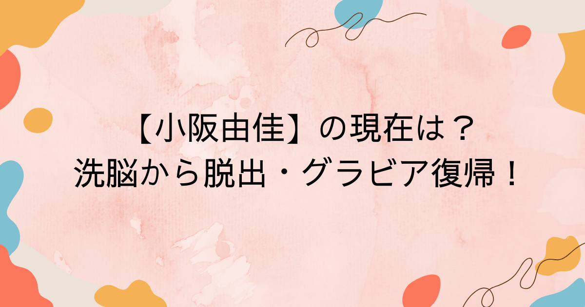 【小阪由佳】現在は？洗脳から脱出・グラビア復帰！プロフィールも