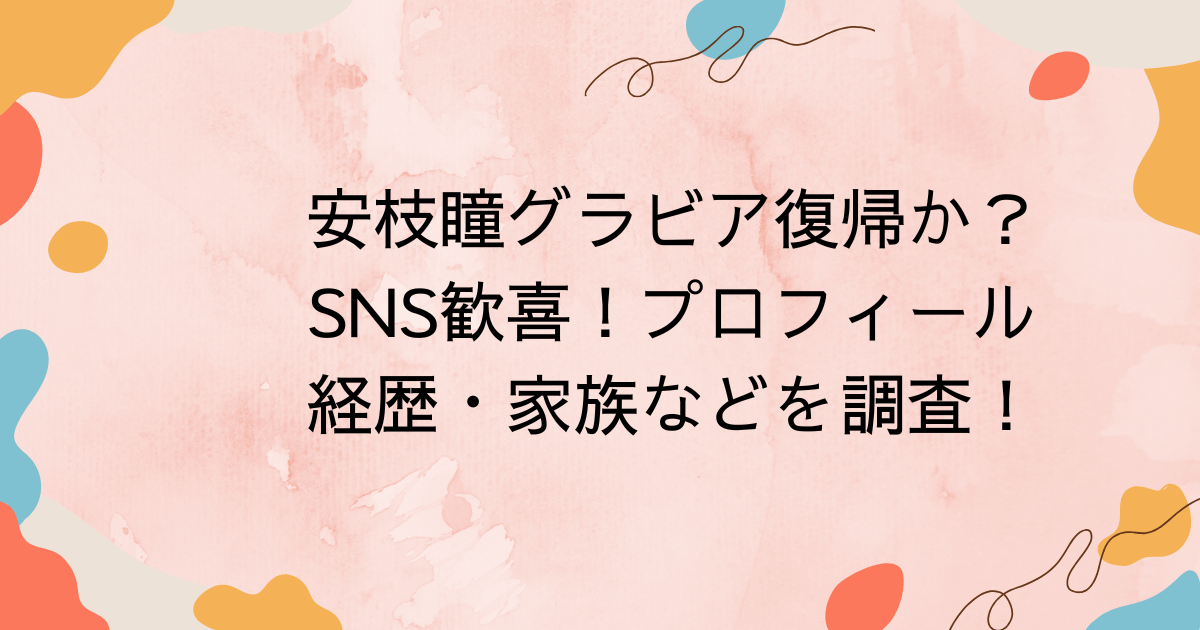 安枝瞳グラビア復帰か？SNS歓喜！プロフィール・経歴・家族などを調査！