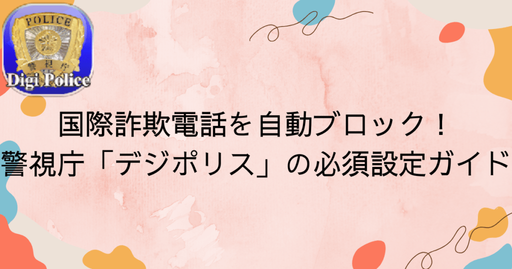 国際詐欺電話を自動ブロック！警視庁アプリ「デジポリス」の必須設定ガイド
