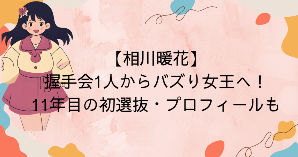 相川暖花|握手会1人からバズり女王へ!11年目の初選抜・プロフィールも