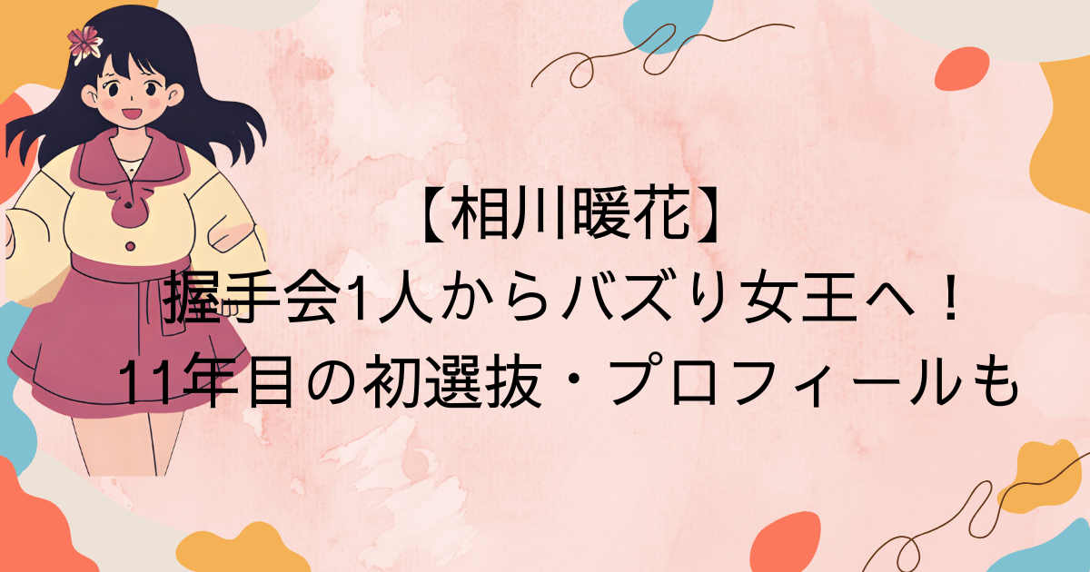 相川暖花｜握手会1人からバズり女王へ！11年目の初選抜・プロフィールも