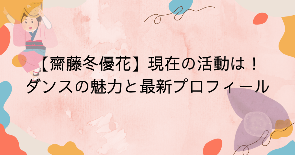 【齋藤冬優花】現在の活動は？ダンスの魅力と最新プロフィールを完全網羅