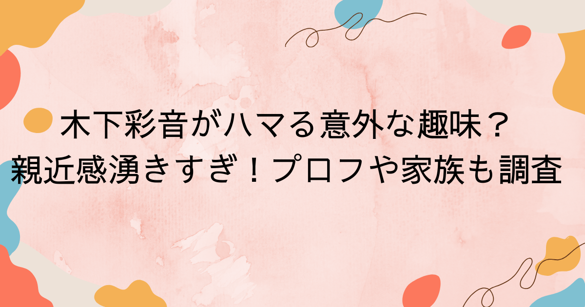 木下彩音がハマる意外な趣味？親近感湧きすぎ！プロフや家族も調査