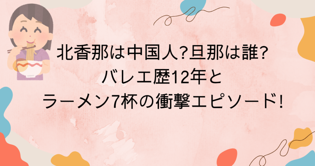 北香那は中国人旦那は誰バレエ歴12年とラーメン7杯の衝撃エピソード!