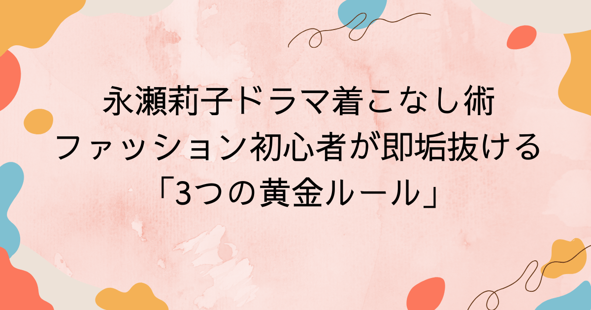 永瀬莉子ドラマ着こなし術｜ファッション初心者が即垢抜ける「3つの黄金ルール」