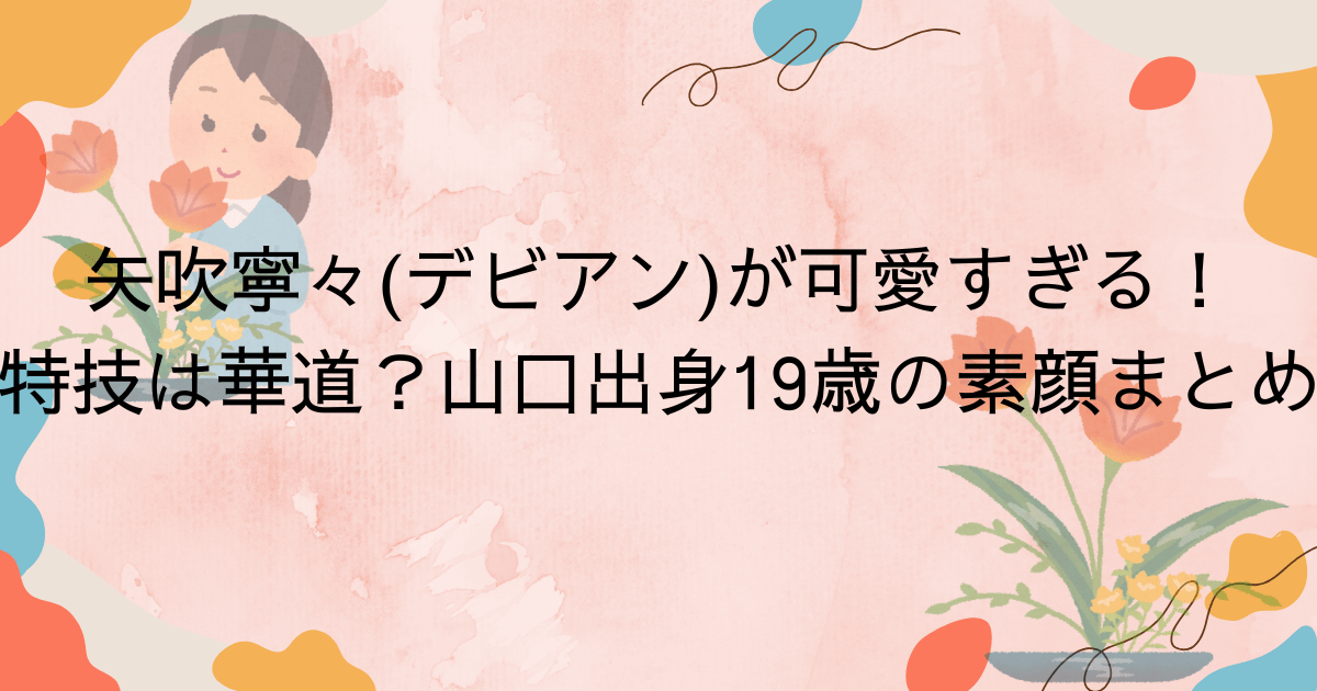 矢吹寧々(デビアン)が可愛すぎる！特技は華道？山口出身19歳の素顔まとめ