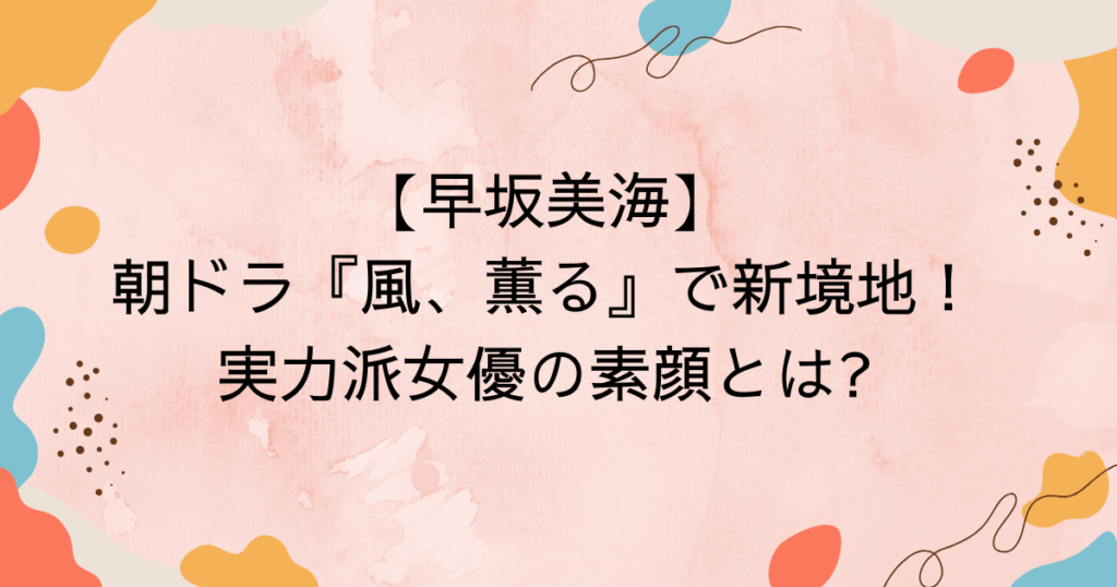 【早坂美海】朝ドラ『風、薫る』で新境地!実力派女優の素顔とは