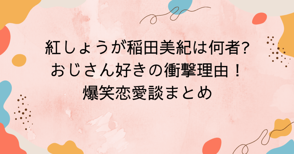 紅しょうが稲田美紀は何者おじさん好きの衝撃理由と爆笑恋愛談まとめ