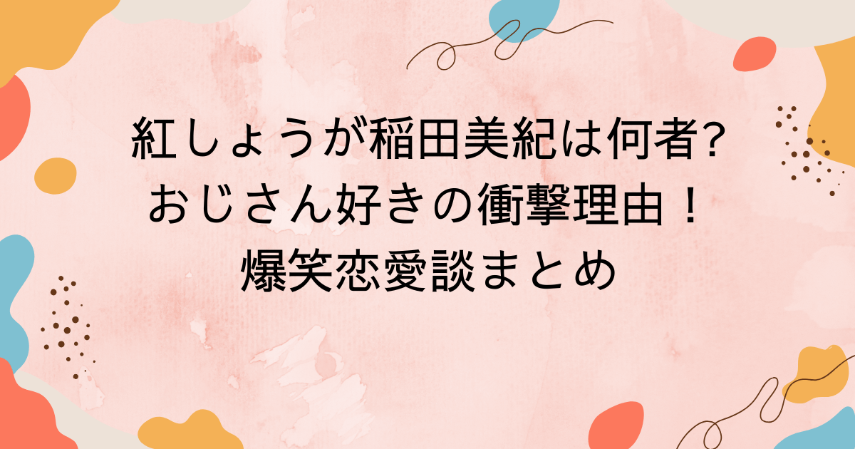 紅しょうが稲田美紀は何者おじさん好きの衝撃理由と爆笑恋愛談まとめ
