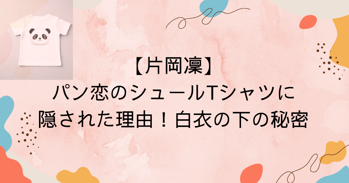 片岡凜パン恋のシュールTシャツに隠された理由！白衣の下の秘密