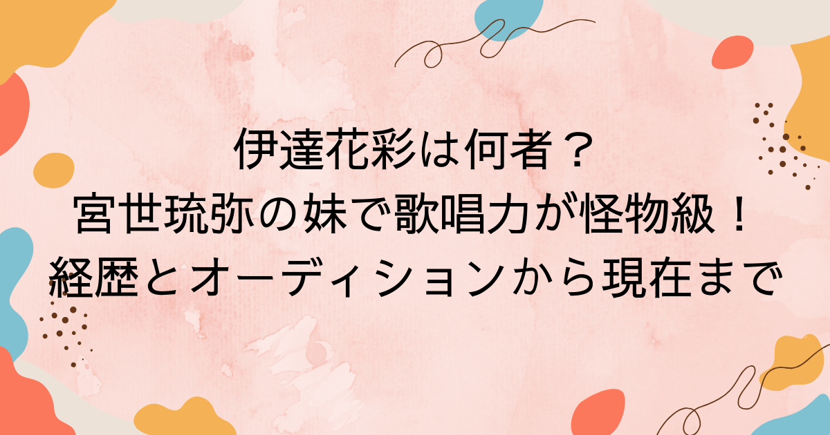 伊達花彩は何者？宮世琉弥の妹で歌唱力が怪物級！経歴と現在まで