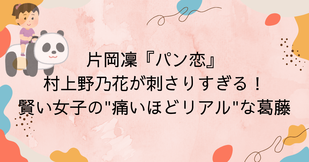 片岡凜『パン恋』村上野乃花が刺さりすぎる！賢い女子の痛いほどリアルな葛藤