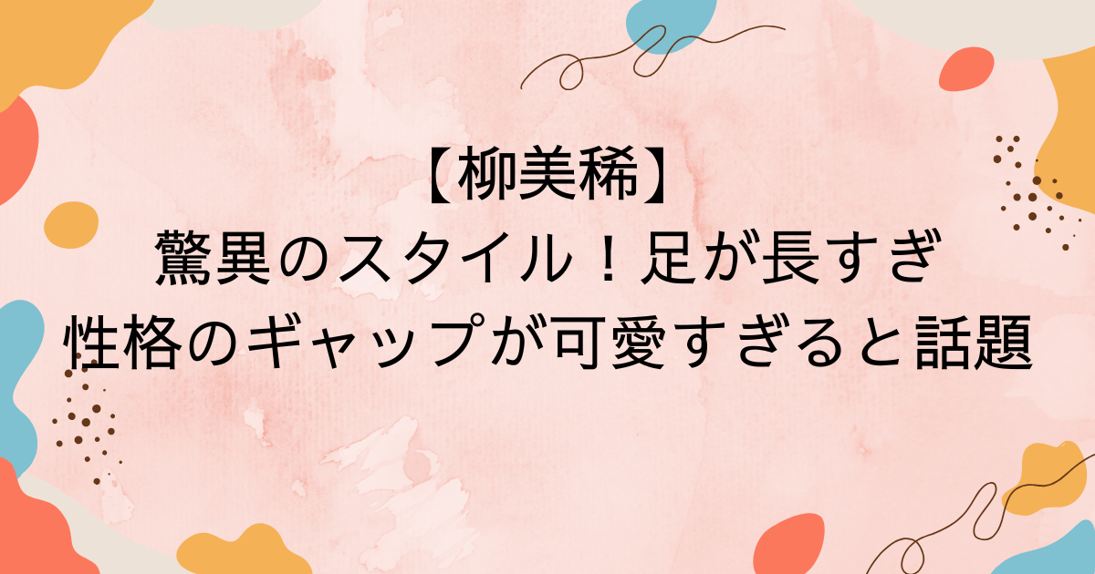 柳美稀・驚異のスタイル！足が長すぎ＆性格のギャップが可愛すぎると話題
