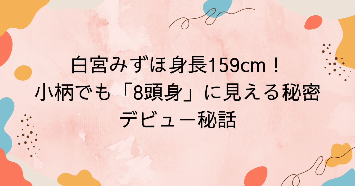 白宮みずほの身長159cm！小柄でも「8頭身」に見える秘密とデビュー秘話
