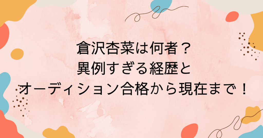 倉沢杏菜は何者?異例すぎる経歴とオーディション合格から現在までの全軌跡