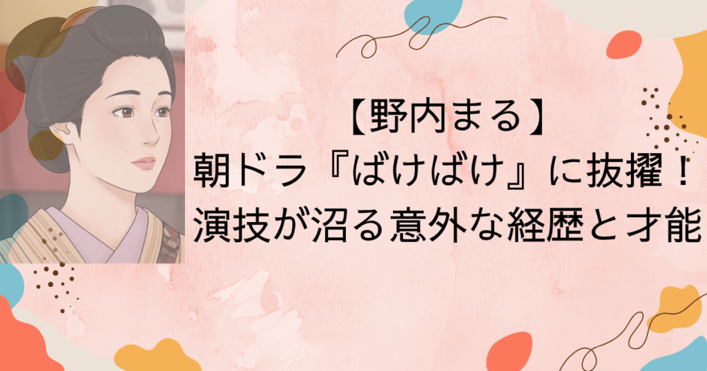 野内まる朝ドラ『ばけばけ』に抜擢！「演技が沼る」と噂｜意外な経歴と才能
