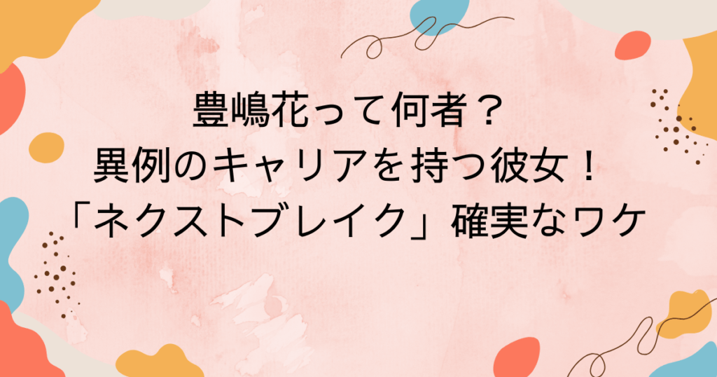 豊嶋花って何者?異例のキャリアを持つ彼女が「ネクストブレイク」確実なワケ