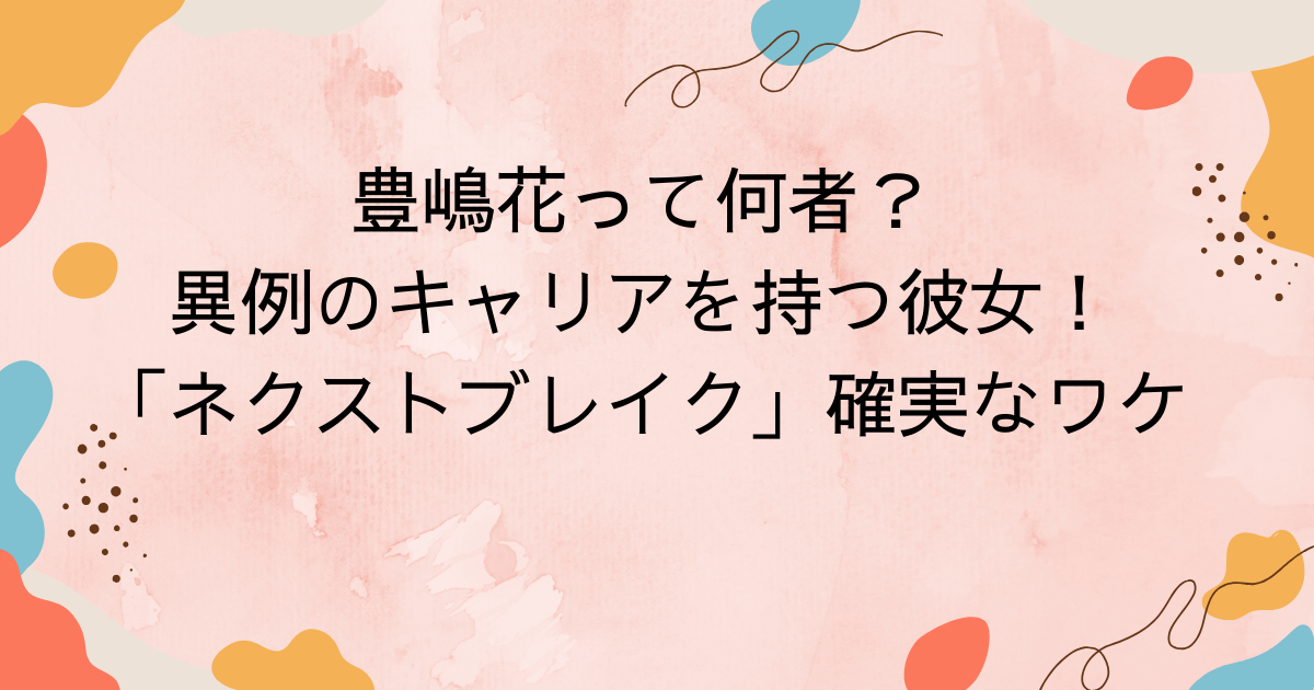 豊嶋花って何者？異例のキャリアを持つ彼女が「ネクストブレイク」確実なワケ