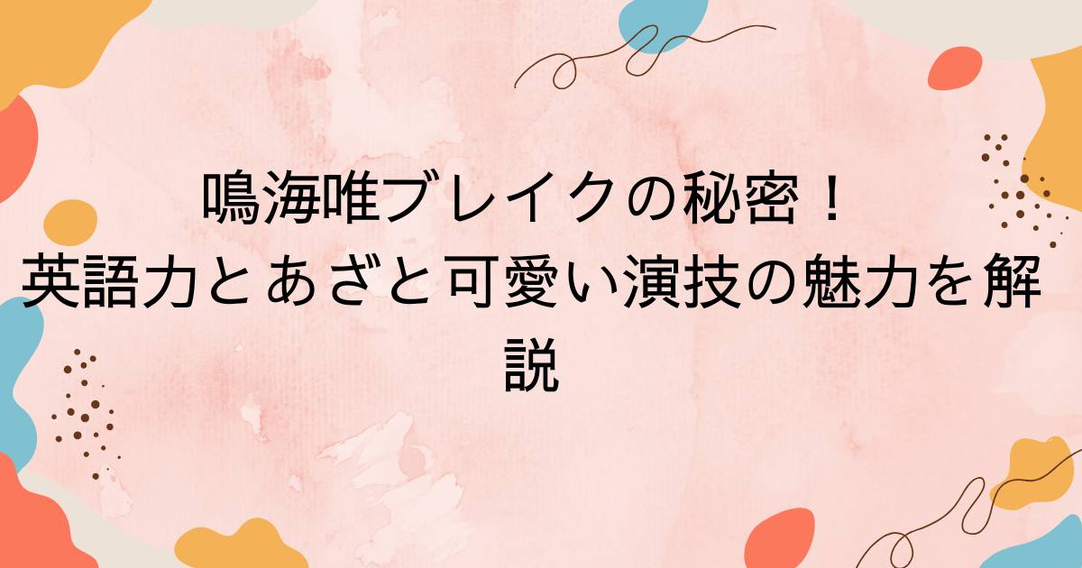 鳴海唯ブレイクの秘密！英語力とあざと可愛い演技の魅力を解説