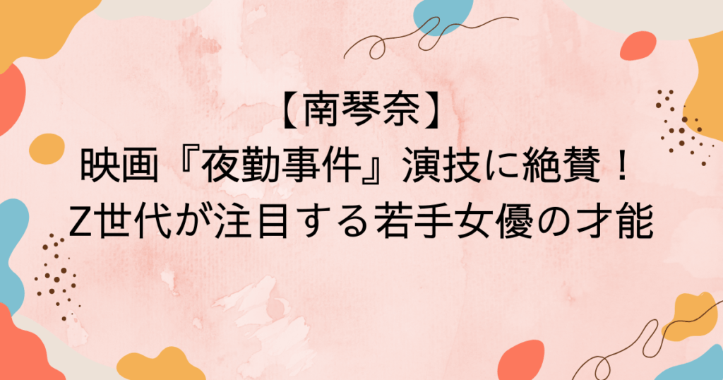 【南琴奈】映画『夜勤事件』演技に絶賛!Z世代が注目する若手女優の才能