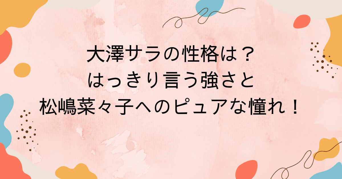 大澤サラの性格は？はっきり言う強さと松嶋菜々子へのピュアな憧れ！