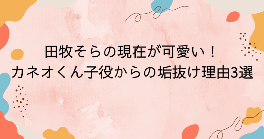 田牧そらの現在が可愛い!カネオくん子役からの垢抜け理由3選と顔の変化比較