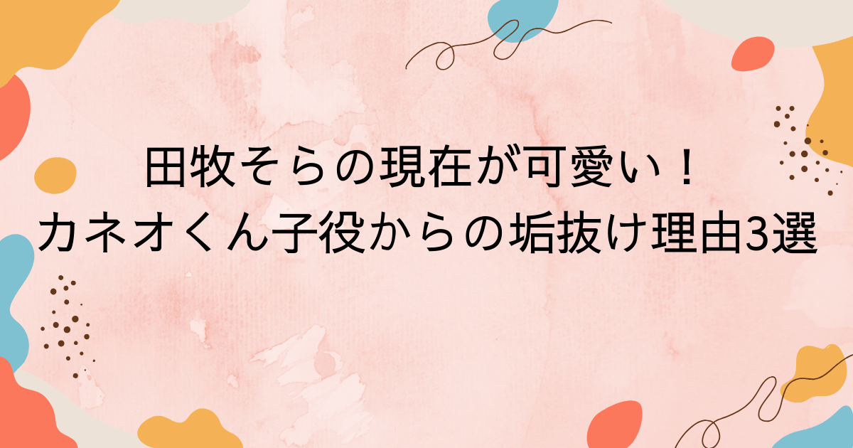 田牧そらの現在が可愛い！カネオくん子役からの垢抜け理由3選と顔の変化比較