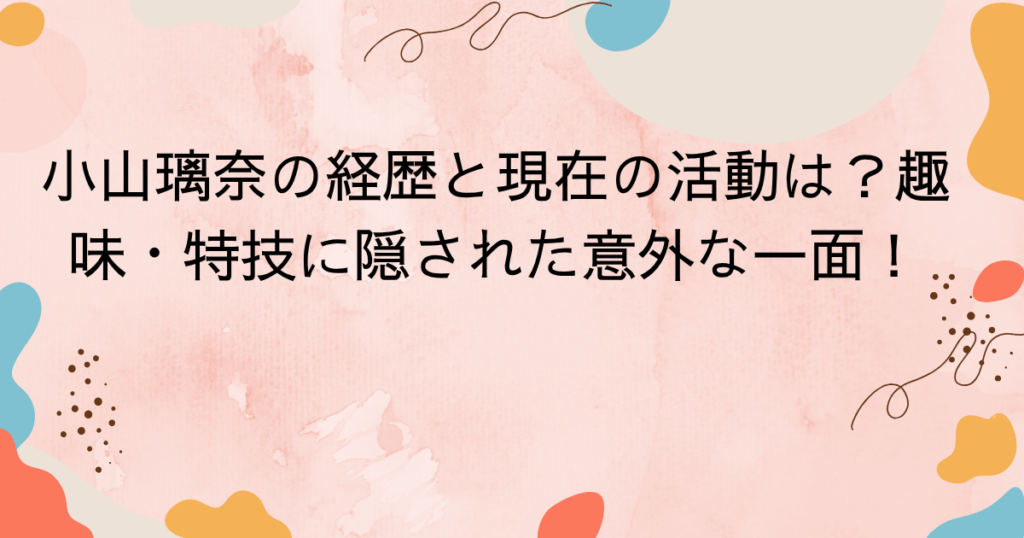 小山璃奈の経歴と現在の活動は?趣味・特技に隠された意外な一面!