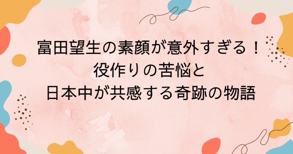 富田望生の素顔が意外すぎる！役作りの苦悩と日本中が共感する奇跡の物語