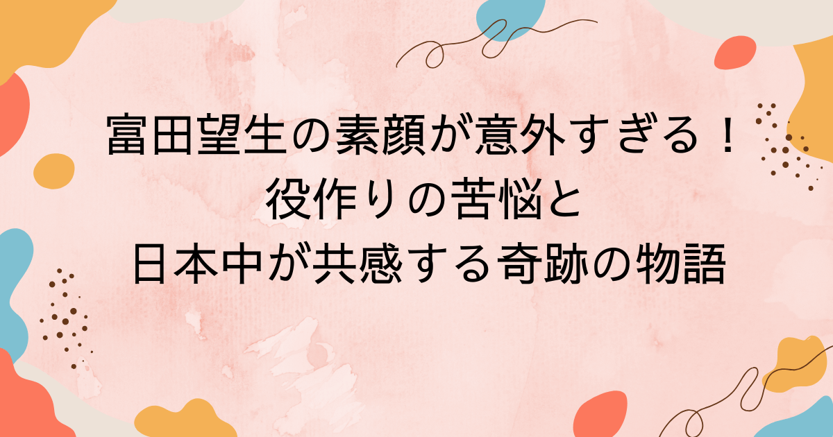 富田望生の素顔が意外すぎる！役作りの苦悩と日本中が共感する奇跡の物語