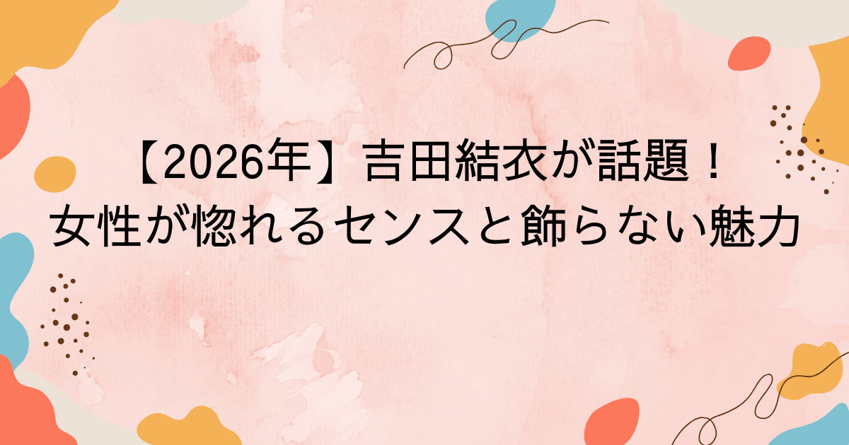 【2026年】吉田結衣が話題！女性が惚れるセンスと飾らない魅力