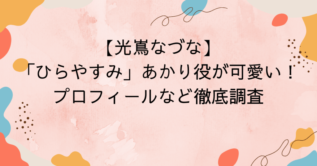 光嶌なづな「ひらやすみ」あかり役が可愛い!プロフィールなど徹底調査