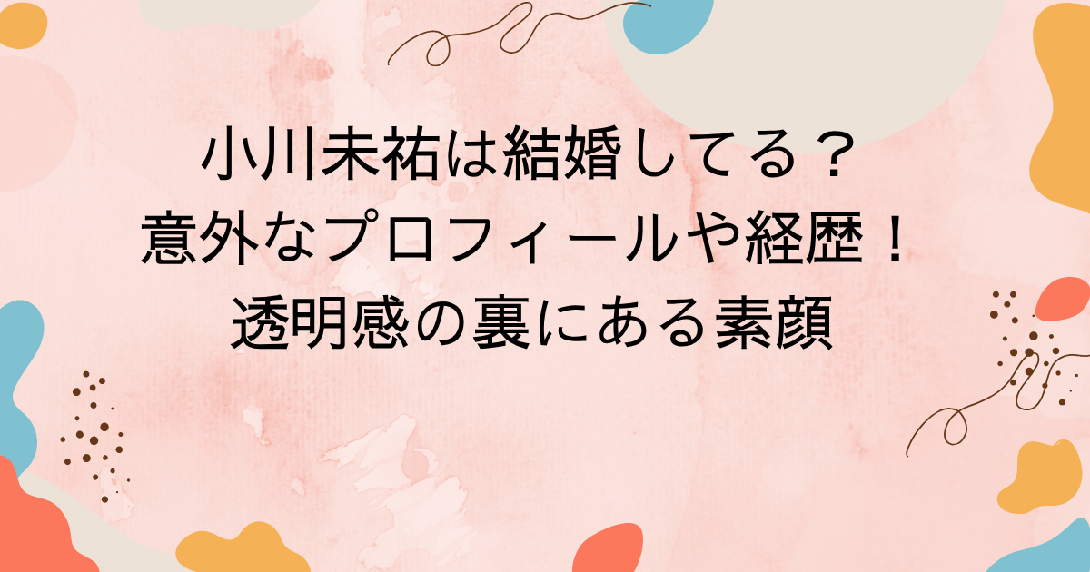 小川未祐は結婚してる？意外なプロフィールや経歴！透明感の裏にある素顔