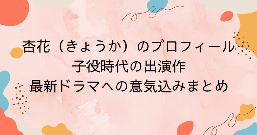 杏花（きょうか）のプロフィール！子役時代の出演作や最新ドラマへの意気込みまとめ