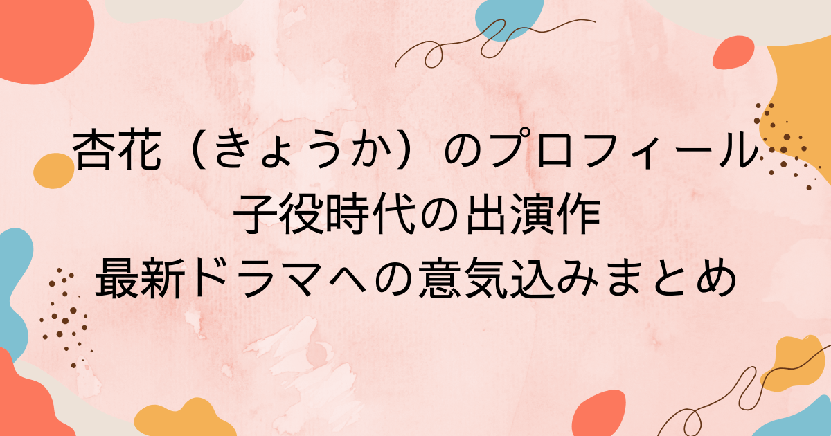 杏花（きょうか）のプロフィール！子役時代の出演作や最新ドラマへの意気込みまとめ