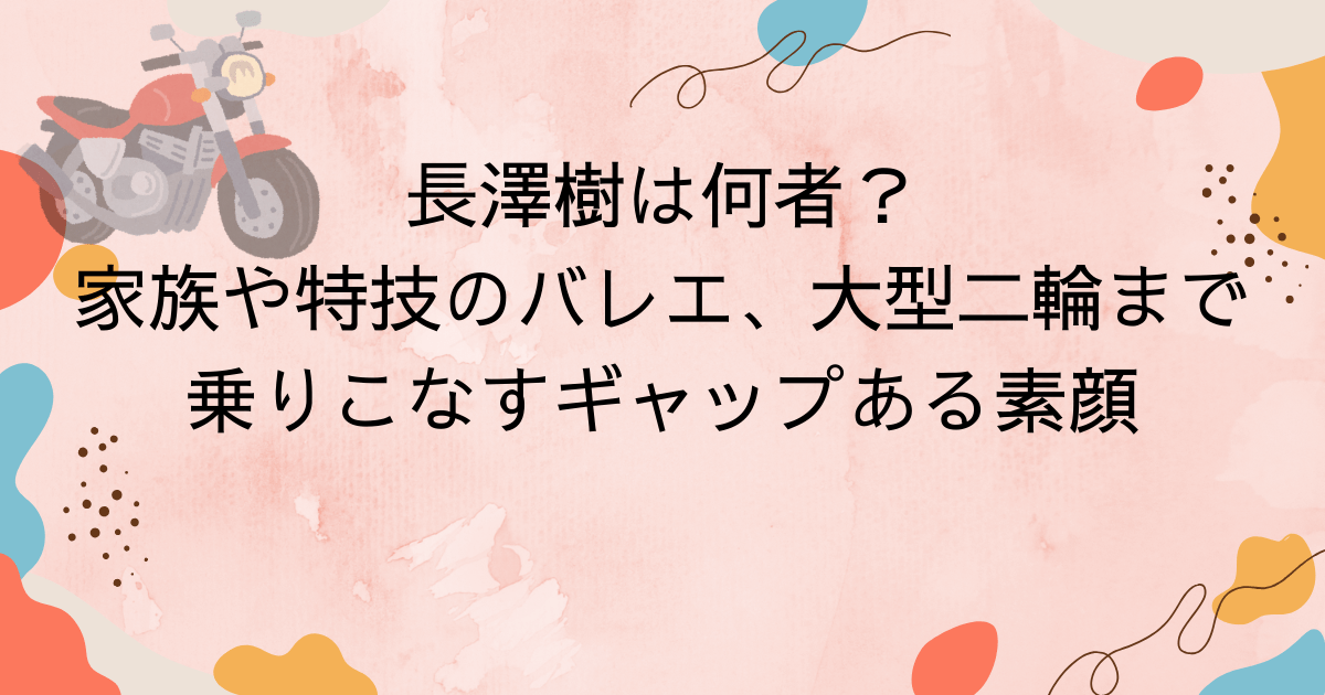 長澤樹は何者？家族や特技のバレエ、大型二輪まで乗りこなすギャップある素顔