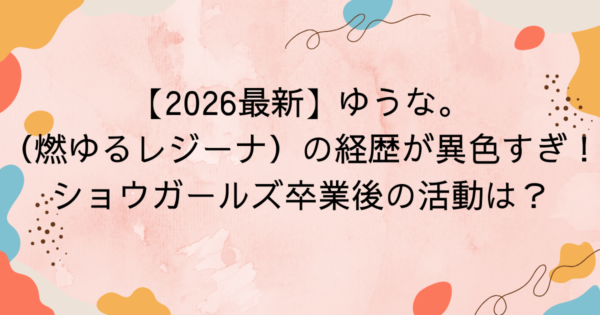 【2026最新】ゆうな。（燃ゆるレジーナ）の経歴が異色すぎ！ショウガールズ卒業後の活動は？