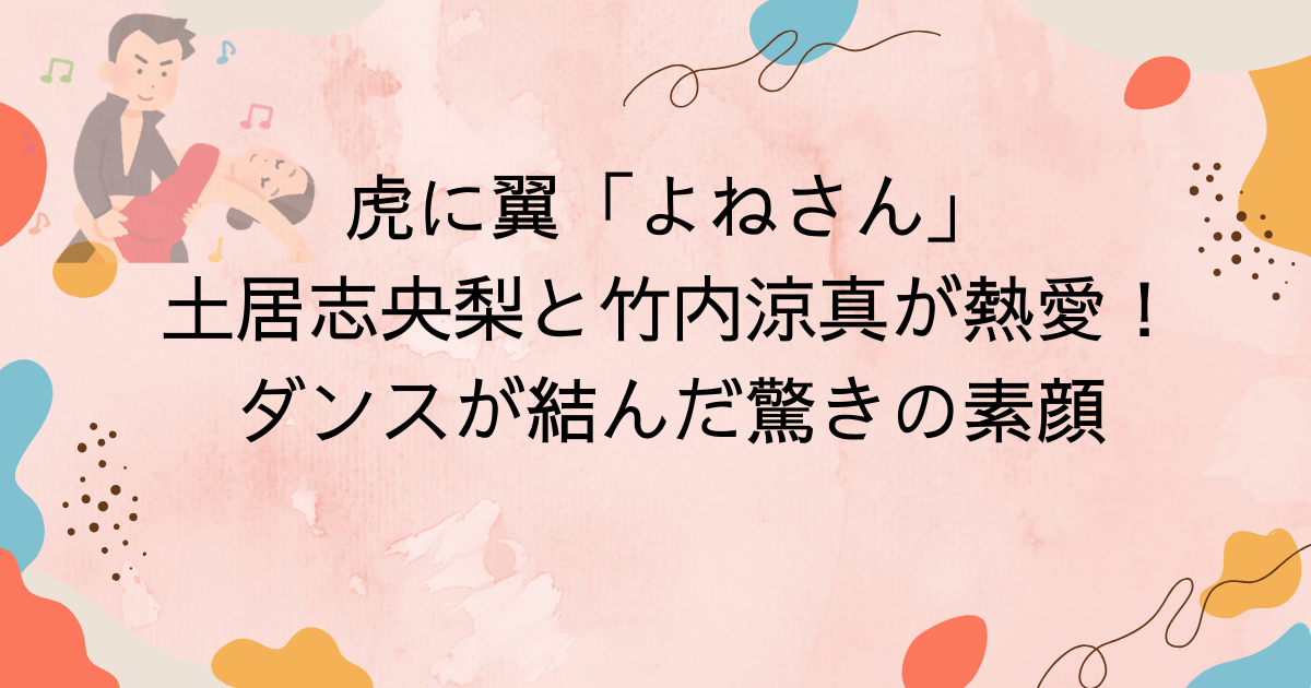 虎に翼「よねさん」土居志央梨と竹内涼真が熱愛！ダンスが結んだ驚きの素顔